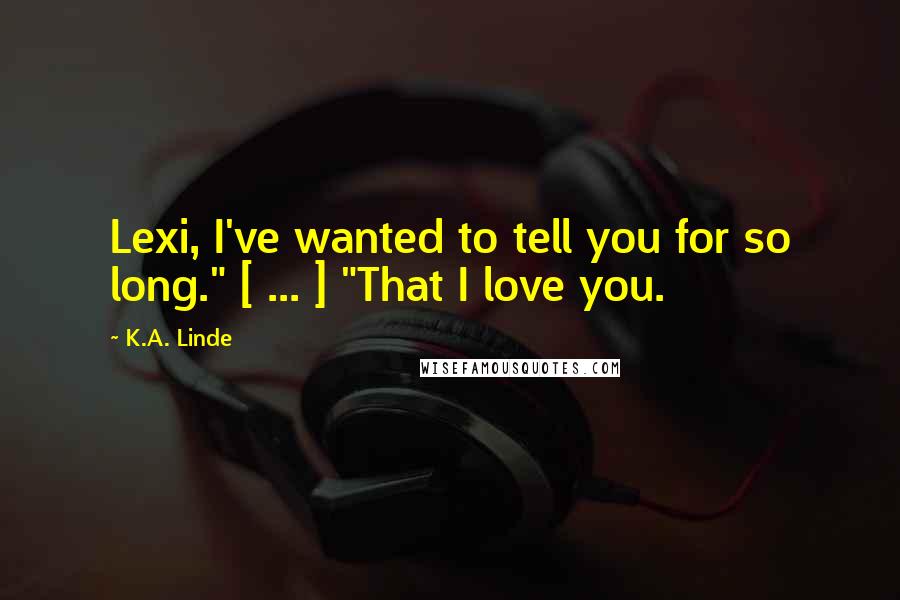 K.A. Linde Quotes: Lexi, I've wanted to tell you for so long." [ ... ] "That I love you.