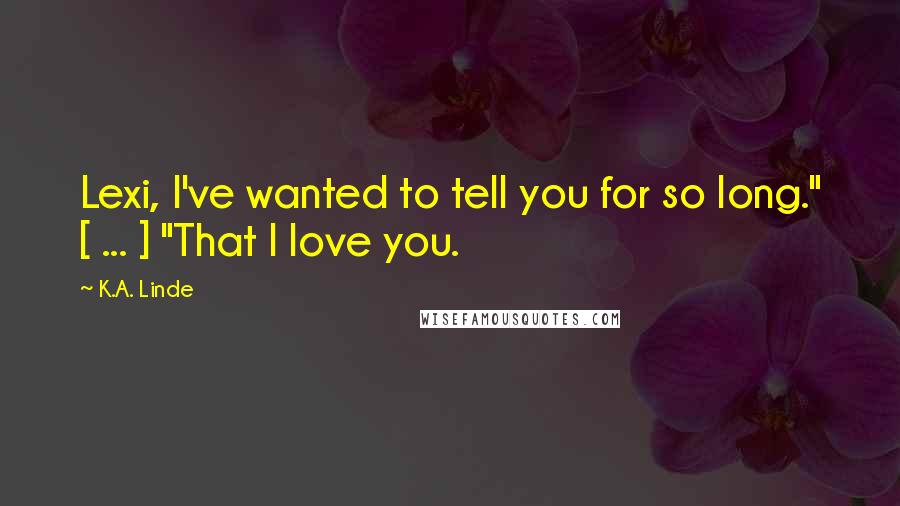 K.A. Linde Quotes: Lexi, I've wanted to tell you for so long." [ ... ] "That I love you.