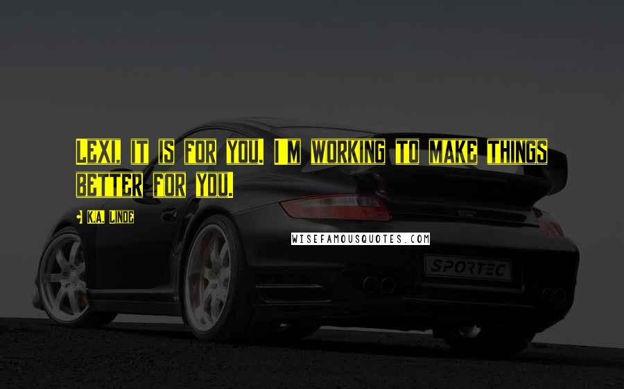 K.A. Linde Quotes: Lexi, it is for you. I'm working to make things better for you.