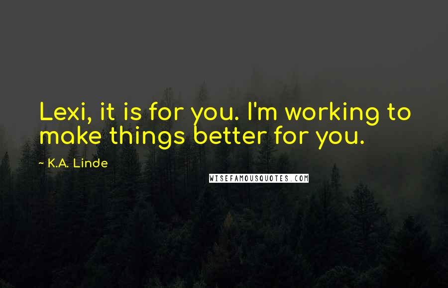 K.A. Linde Quotes: Lexi, it is for you. I'm working to make things better for you.