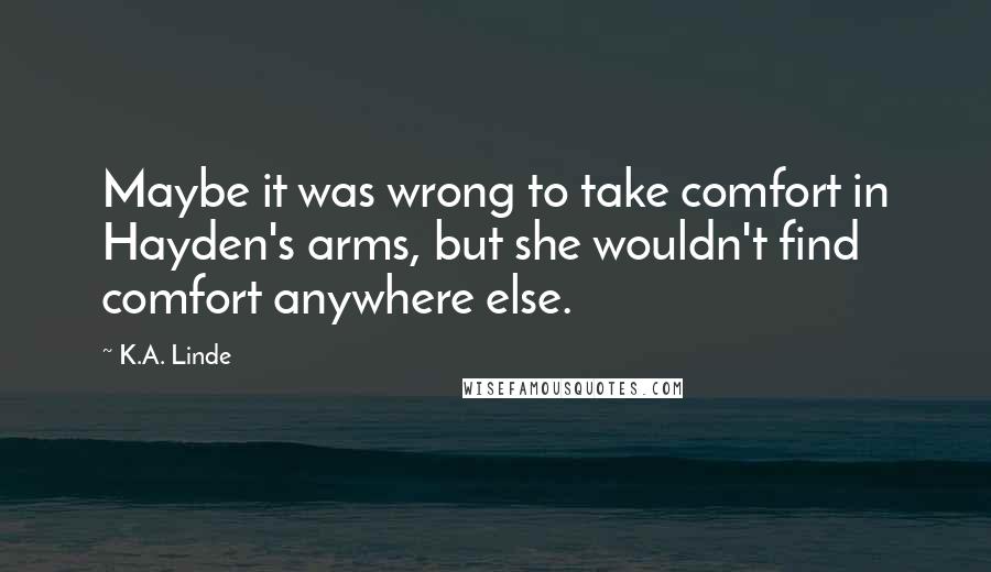 K.A. Linde Quotes: Maybe it was wrong to take comfort in Hayden's arms, but she wouldn't find comfort anywhere else.