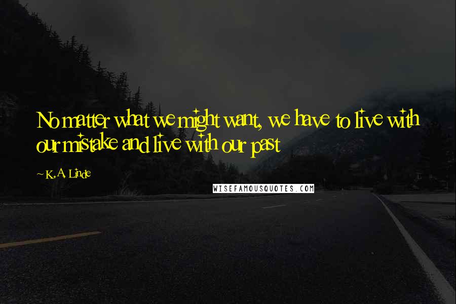 K.A. Linde Quotes: No matter what we might want, we have to live with our mistake and live with our past