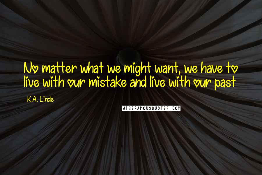 K.A. Linde Quotes: No matter what we might want, we have to live with our mistake and live with our past