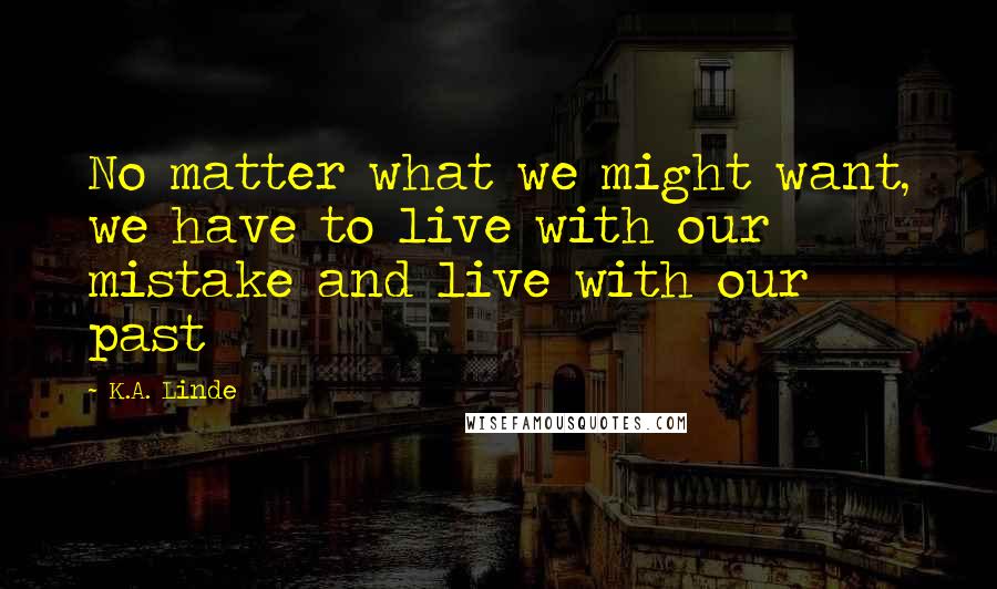 K.A. Linde Quotes: No matter what we might want, we have to live with our mistake and live with our past