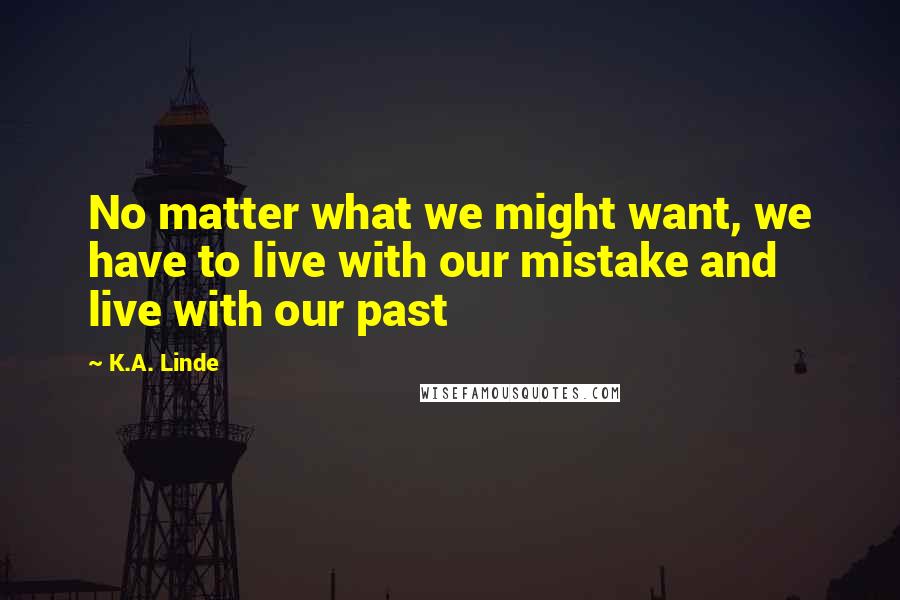 K.A. Linde Quotes: No matter what we might want, we have to live with our mistake and live with our past