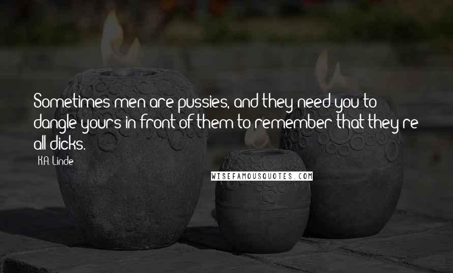 K.A. Linde Quotes: Sometimes men are pussies, and they need you to dangle yours in front of them to remember that they're all dicks.