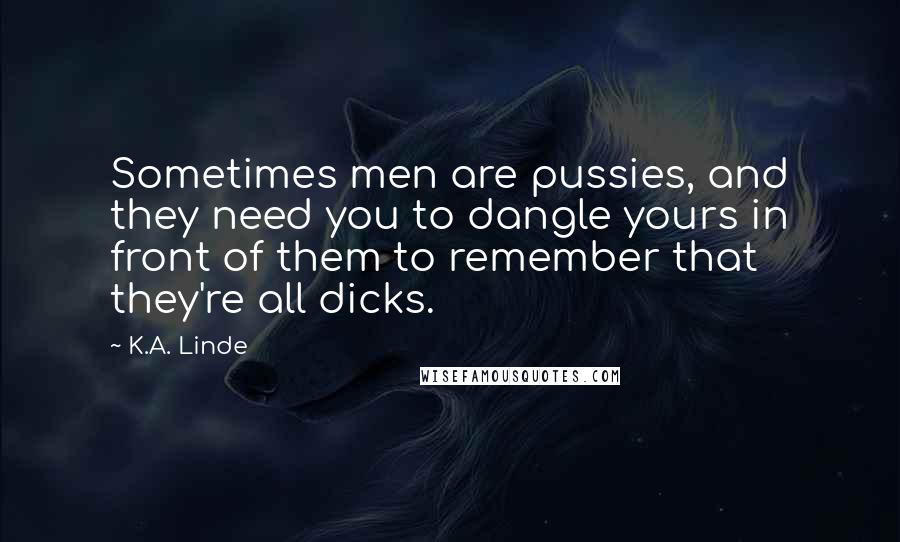 K.A. Linde Quotes: Sometimes men are pussies, and they need you to dangle yours in front of them to remember that they're all dicks.