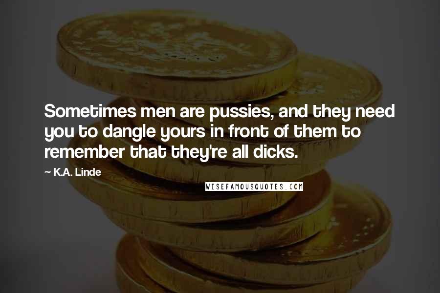 K.A. Linde Quotes: Sometimes men are pussies, and they need you to dangle yours in front of them to remember that they're all dicks.