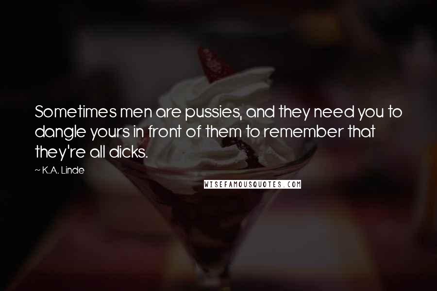 K.A. Linde Quotes: Sometimes men are pussies, and they need you to dangle yours in front of them to remember that they're all dicks.