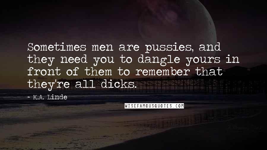 K.A. Linde Quotes: Sometimes men are pussies, and they need you to dangle yours in front of them to remember that they're all dicks.