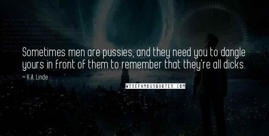 K.A. Linde Quotes: Sometimes men are pussies, and they need you to dangle yours in front of them to remember that they're all dicks.