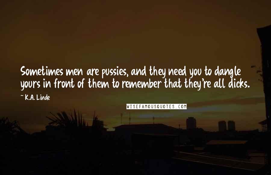 K.A. Linde Quotes: Sometimes men are pussies, and they need you to dangle yours in front of them to remember that they're all dicks.