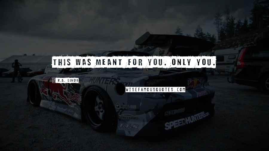 K.A. Linde Quotes: This was meant for you. Only you.