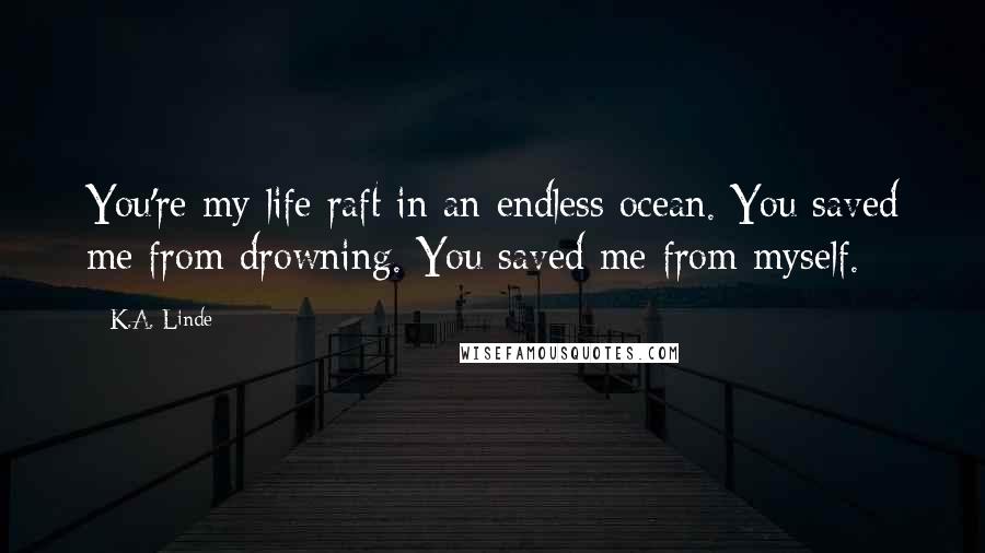 K.A. Linde Quotes: You're my life raft in an endless ocean. You saved me from drowning. You saved me from myself.