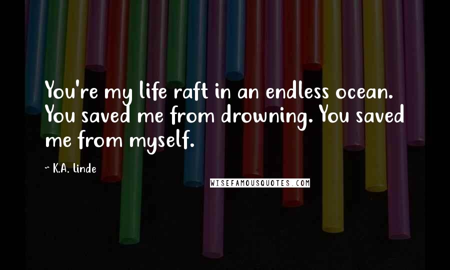 K.A. Linde Quotes: You're my life raft in an endless ocean. You saved me from drowning. You saved me from myself.