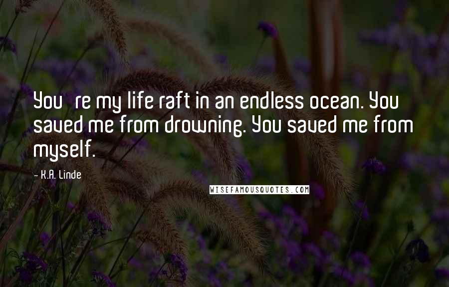 K.A. Linde Quotes: You're my life raft in an endless ocean. You saved me from drowning. You saved me from myself.