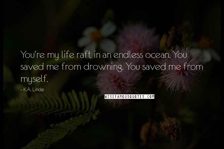 K.A. Linde Quotes: You're my life raft in an endless ocean. You saved me from drowning. You saved me from myself.