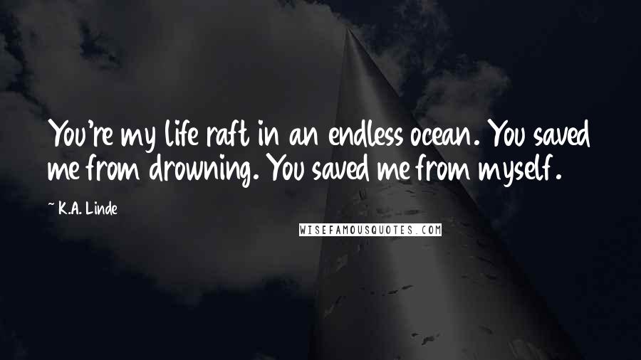 K.A. Linde Quotes: You're my life raft in an endless ocean. You saved me from drowning. You saved me from myself.