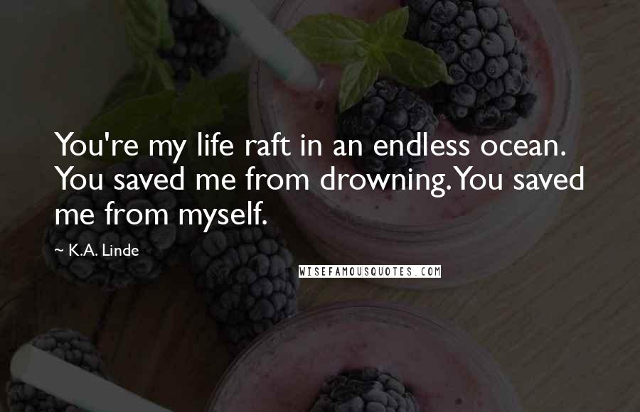 K.A. Linde Quotes: You're my life raft in an endless ocean. You saved me from drowning. You saved me from myself.