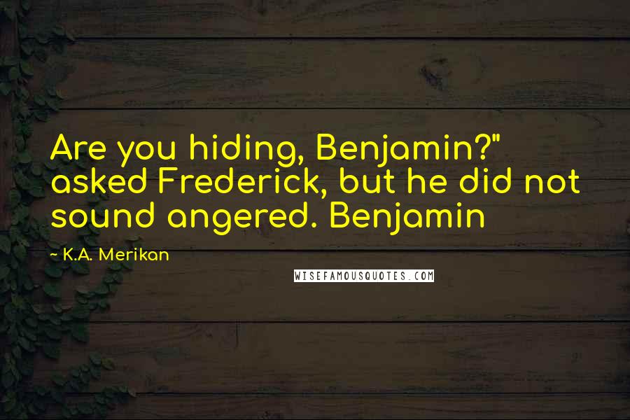 K.A. Merikan Quotes: Are you hiding, Benjamin?" asked Frederick, but he did not sound angered. Benjamin