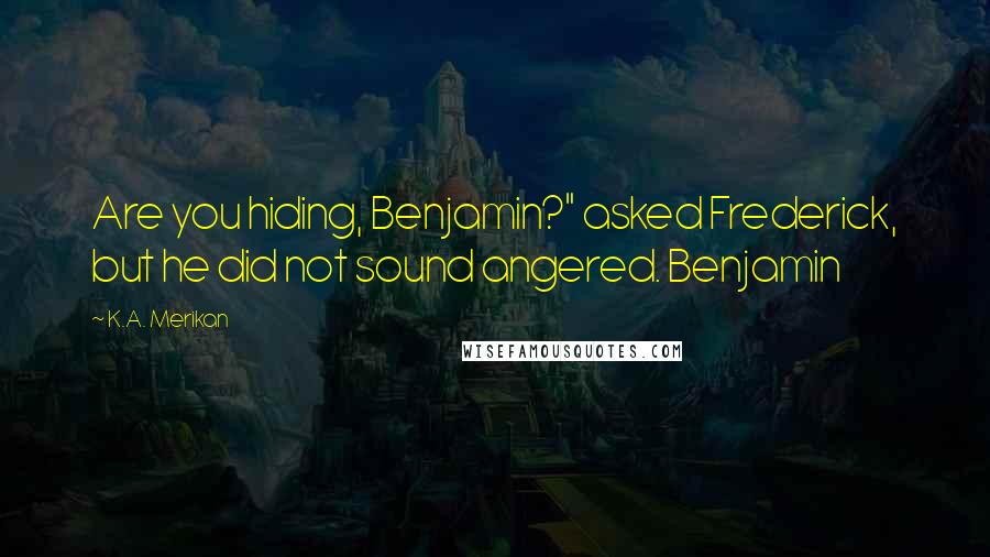 K.A. Merikan Quotes: Are you hiding, Benjamin?" asked Frederick, but he did not sound angered. Benjamin