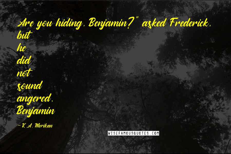 K.A. Merikan Quotes: Are you hiding, Benjamin?" asked Frederick, but he did not sound angered. Benjamin