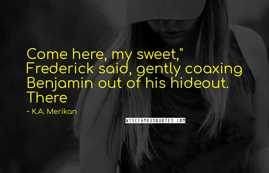 K.A. Merikan Quotes: Come here, my sweet," Frederick said, gently coaxing Benjamin out of his hideout. There