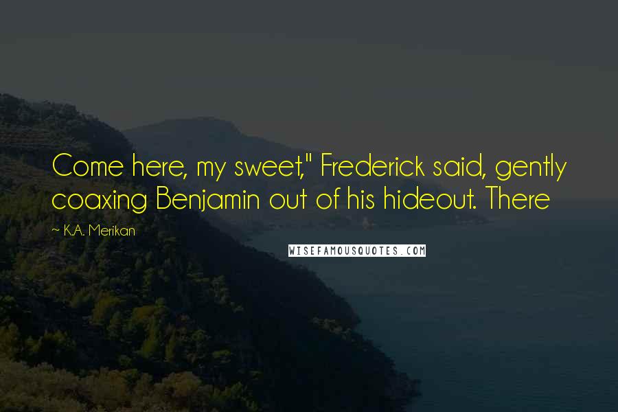 K.A. Merikan Quotes: Come here, my sweet," Frederick said, gently coaxing Benjamin out of his hideout. There