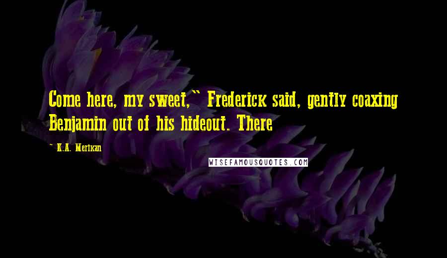 K.A. Merikan Quotes: Come here, my sweet," Frederick said, gently coaxing Benjamin out of his hideout. There