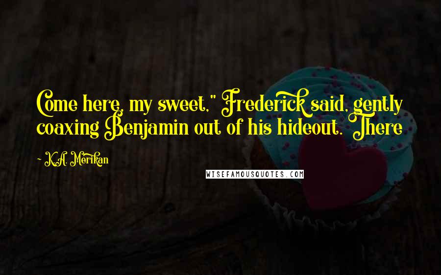 K.A. Merikan Quotes: Come here, my sweet," Frederick said, gently coaxing Benjamin out of his hideout. There