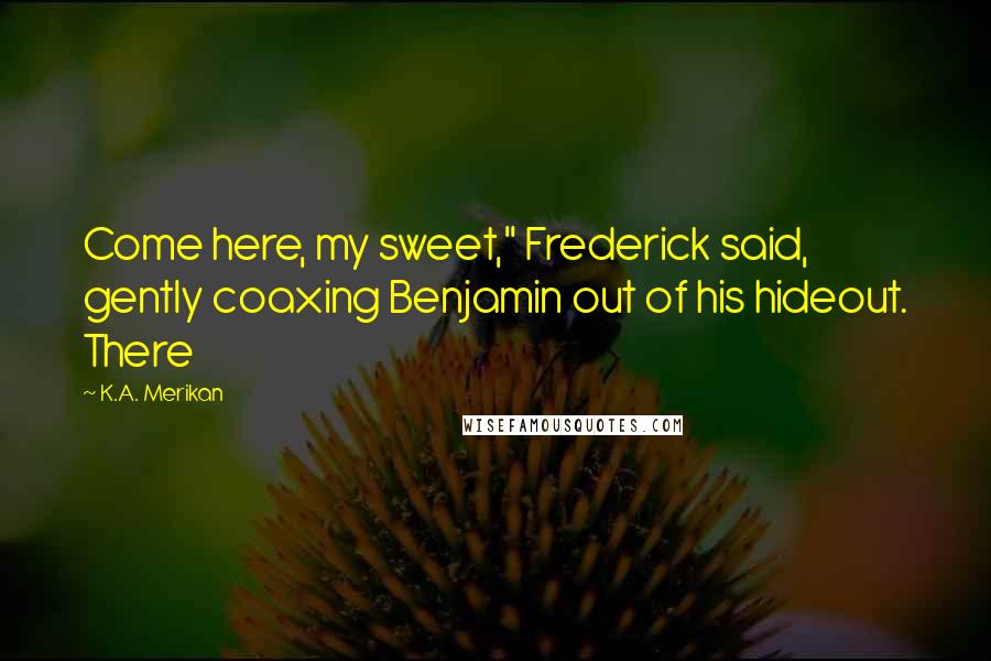 K.A. Merikan Quotes: Come here, my sweet," Frederick said, gently coaxing Benjamin out of his hideout. There