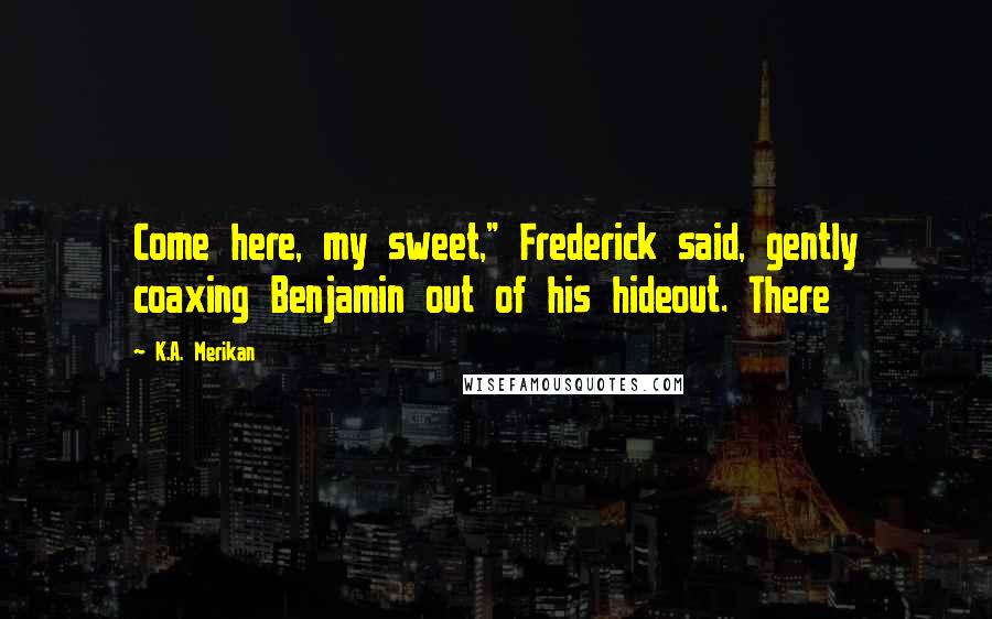 K.A. Merikan Quotes: Come here, my sweet," Frederick said, gently coaxing Benjamin out of his hideout. There