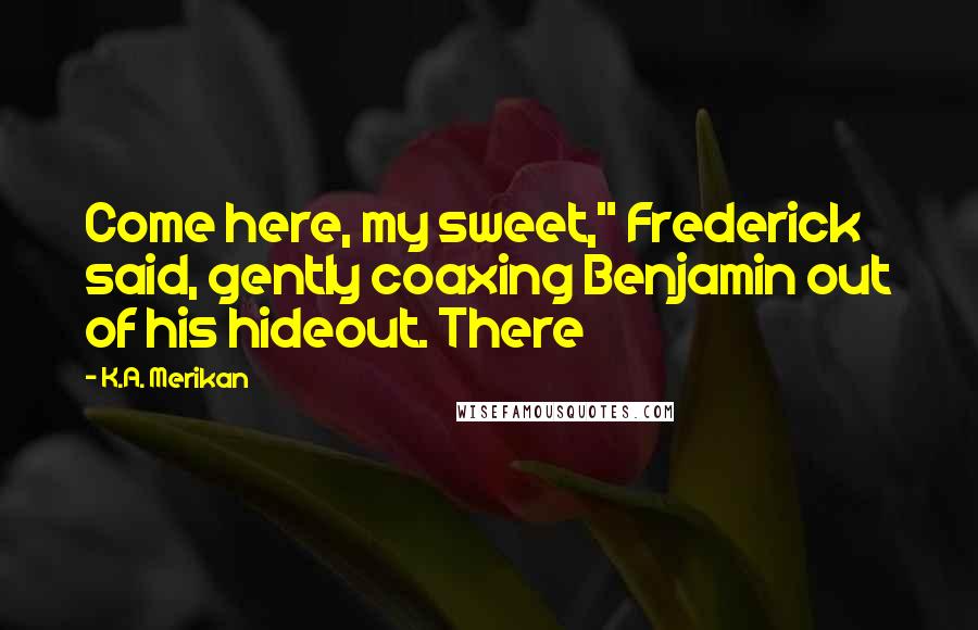 K.A. Merikan Quotes: Come here, my sweet," Frederick said, gently coaxing Benjamin out of his hideout. There