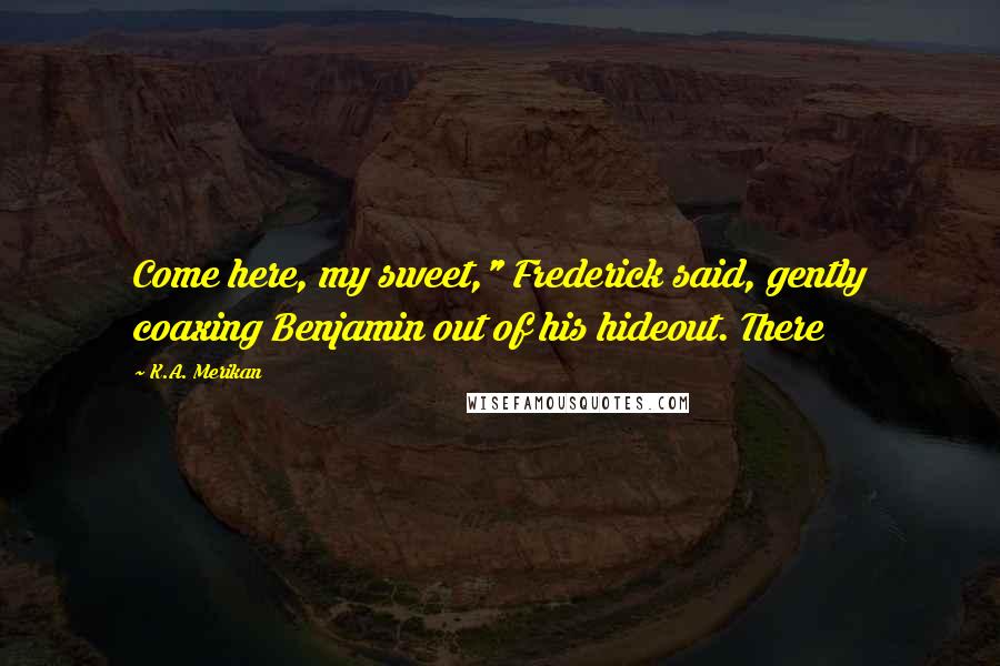 K.A. Merikan Quotes: Come here, my sweet," Frederick said, gently coaxing Benjamin out of his hideout. There