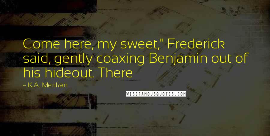 K.A. Merikan Quotes: Come here, my sweet," Frederick said, gently coaxing Benjamin out of his hideout. There