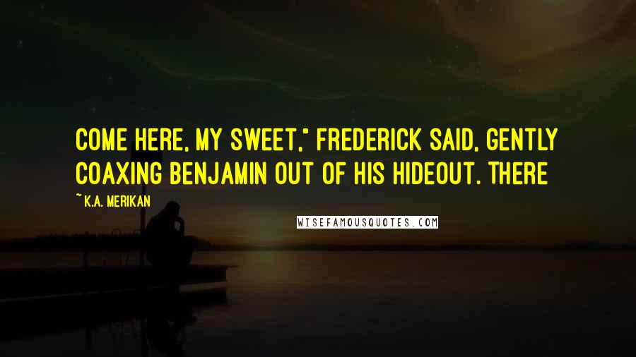 K.A. Merikan Quotes: Come here, my sweet," Frederick said, gently coaxing Benjamin out of his hideout. There