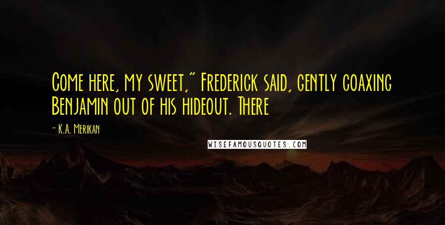 K.A. Merikan Quotes: Come here, my sweet," Frederick said, gently coaxing Benjamin out of his hideout. There