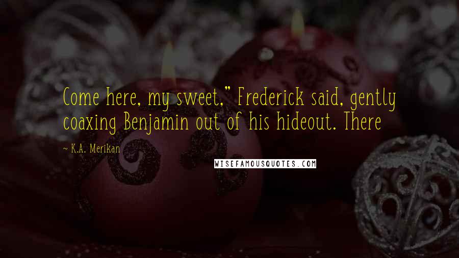 K.A. Merikan Quotes: Come here, my sweet," Frederick said, gently coaxing Benjamin out of his hideout. There