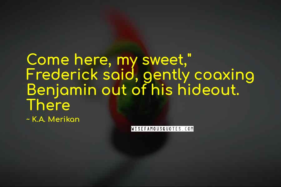 K.A. Merikan Quotes: Come here, my sweet," Frederick said, gently coaxing Benjamin out of his hideout. There