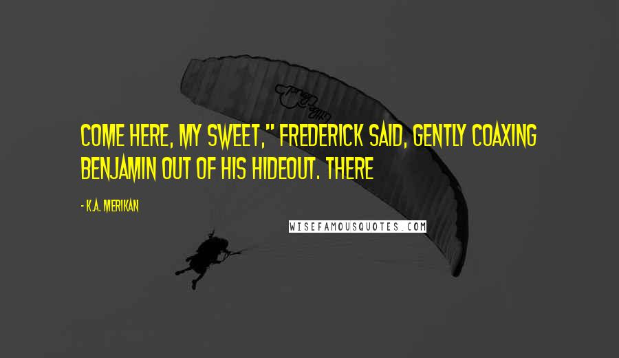 K.A. Merikan Quotes: Come here, my sweet," Frederick said, gently coaxing Benjamin out of his hideout. There