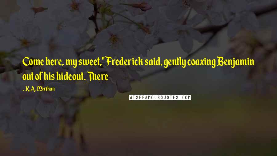 K.A. Merikan Quotes: Come here, my sweet," Frederick said, gently coaxing Benjamin out of his hideout. There