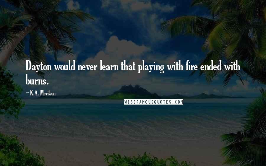 K.A. Merikan Quotes: Dayton would never learn that playing with fire ended with burns.