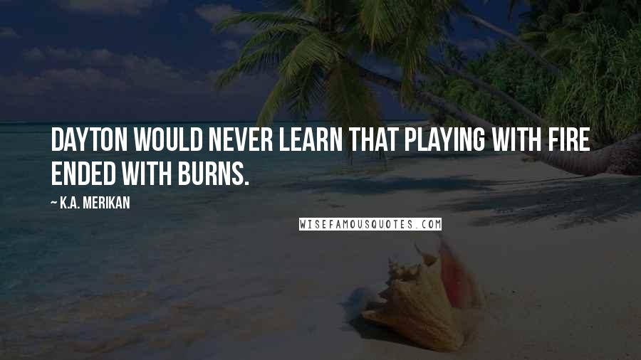 K.A. Merikan Quotes: Dayton would never learn that playing with fire ended with burns.