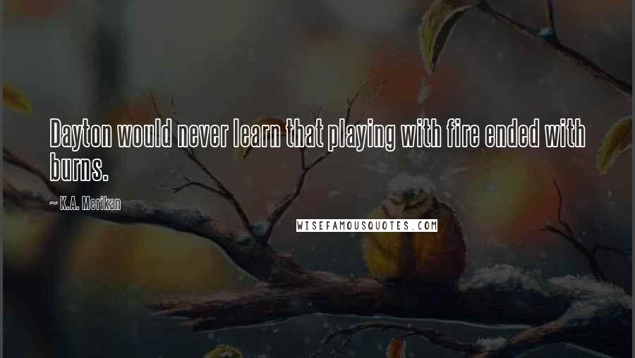 K.A. Merikan Quotes: Dayton would never learn that playing with fire ended with burns.