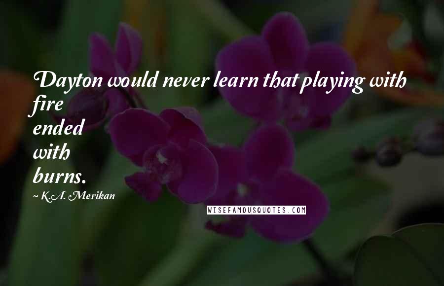 K.A. Merikan Quotes: Dayton would never learn that playing with fire ended with burns.
