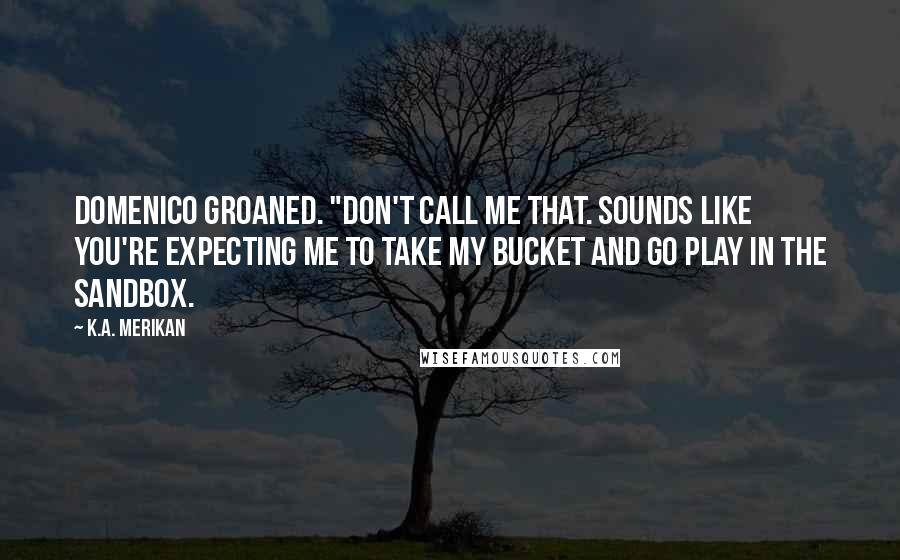 K.A. Merikan Quotes: Domenico groaned. "Don't call me that. Sounds like you're expecting me to take my bucket and go play in the sandbox.