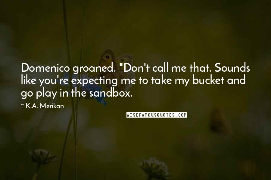 K.A. Merikan Quotes: Domenico groaned. "Don't call me that. Sounds like you're expecting me to take my bucket and go play in the sandbox.
