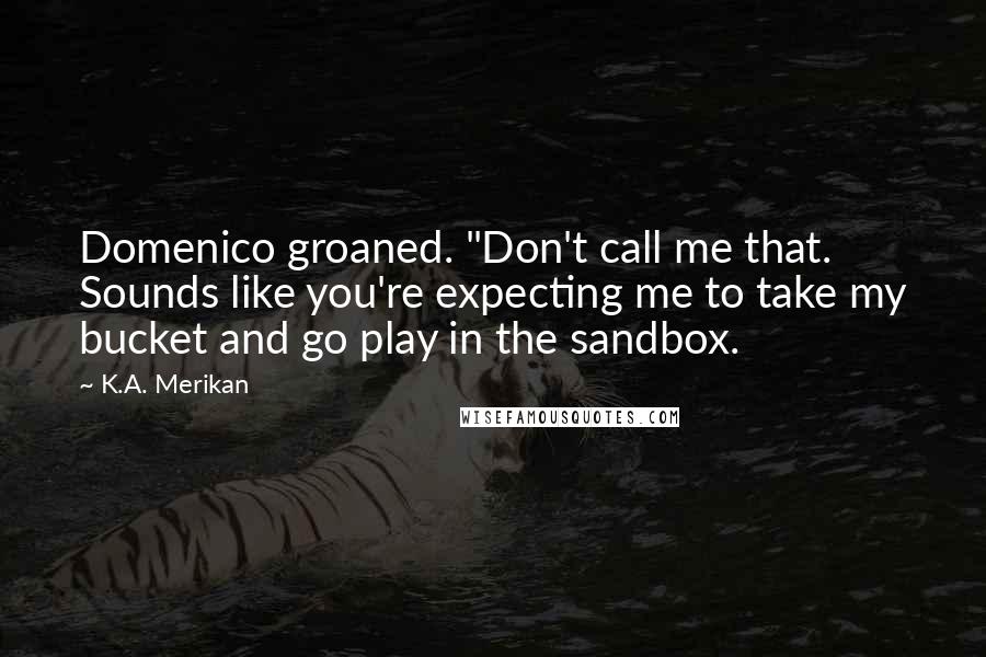 K.A. Merikan Quotes: Domenico groaned. "Don't call me that. Sounds like you're expecting me to take my bucket and go play in the sandbox.