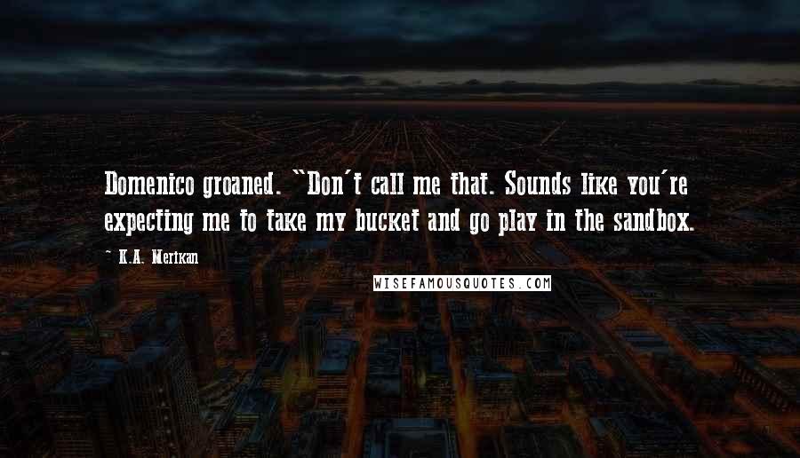 K.A. Merikan Quotes: Domenico groaned. "Don't call me that. Sounds like you're expecting me to take my bucket and go play in the sandbox.