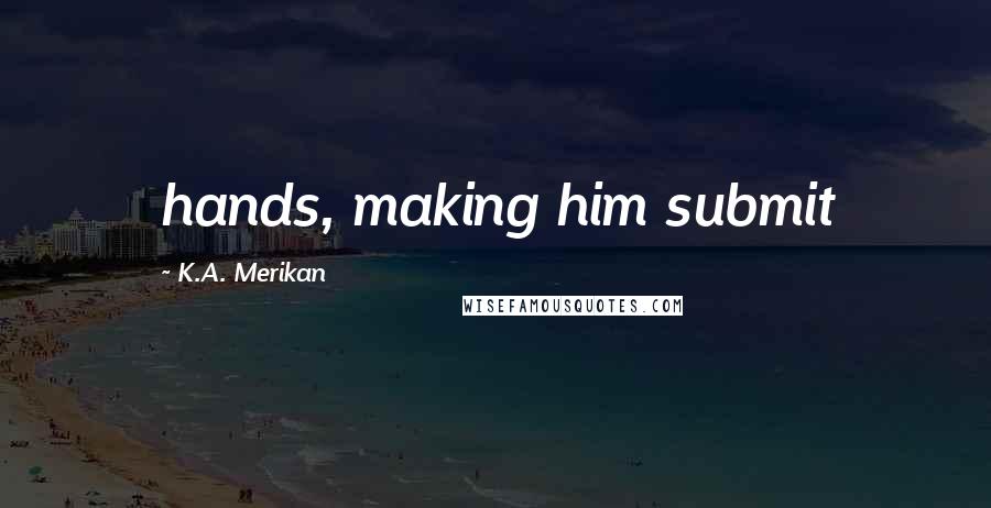 K.A. Merikan Quotes: hands, making him submit